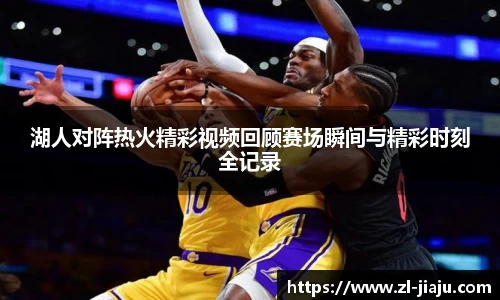 湖人对阵热火精彩视频回顾赛场瞬间与精彩时刻全记录
