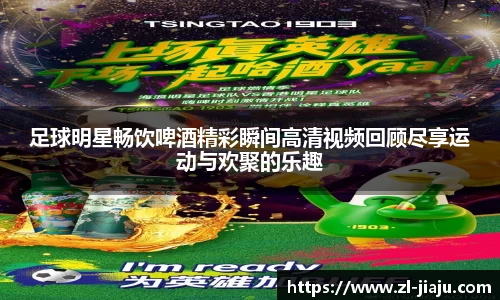 足球明星畅饮啤酒精彩瞬间高清视频回顾尽享运动与欢聚的乐趣